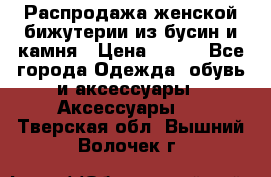 Распродажа женской бижутерии из бусин и камня › Цена ­ 250 - Все города Одежда, обувь и аксессуары » Аксессуары   . Тверская обл.,Вышний Волочек г.